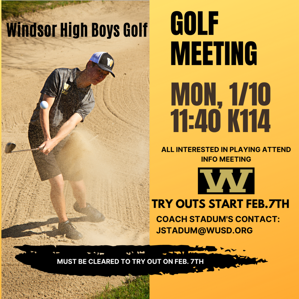 Windsor High Boys Golf:  Golf Meeting Monday 1/10 11:40 K114 All interested in playing attend meeting. Try outs start Feb. 7th Coach Stadum's contact: JUSTADUM@WUSD.org. Must be cleared to tryout on Feb. 7th